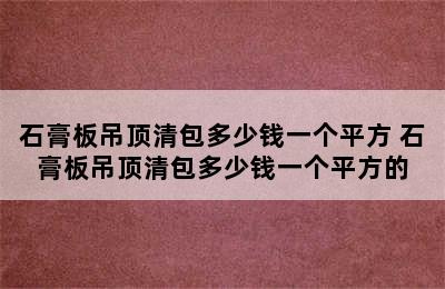 石膏板吊顶清包多少钱一个平方 石膏板吊顶清包多少钱一个平方的